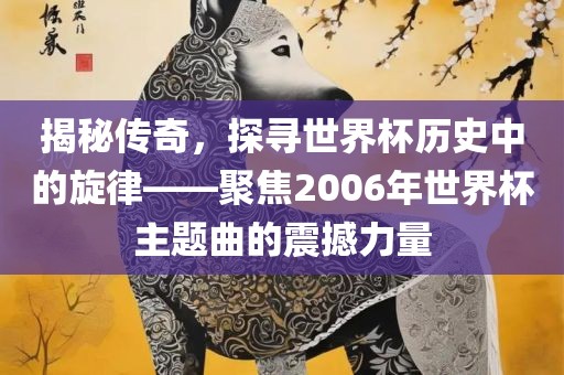 揭秘传广西贺州市华昌新材料有限公司奇，探寻世界杯历史中的旋律——聚焦2006年世界杯主题曲的震撼力量