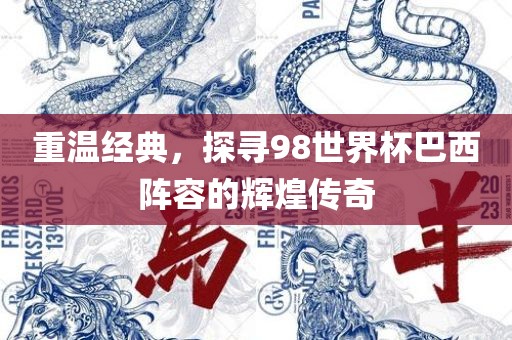 重温经典，探寻98世界杯巴西阵容的辉煌传广西贺州市华昌新材料有限公司奇