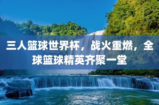 三人篮球世界杯，战火重燃，全球篮球精英齐聚一堂