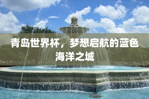青岛世界杯，梦想启航的蓝色海洋之城