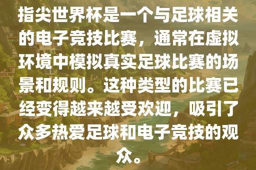 指尖世界杯是一个与足球相关的电子竞技比赛，通常在虚拟环境中模拟真实足球比赛的场景和规则。这种类型的比赛已经变得越来越受欢迎，吸引了众多热爱足球和电子竞技的观众。