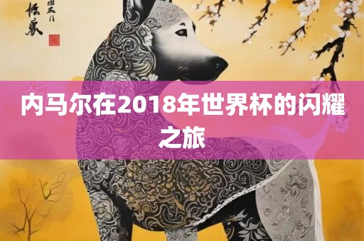 内马尔在2018年世界杯的闪耀之旅广西贺州市华昌新材料有限公司