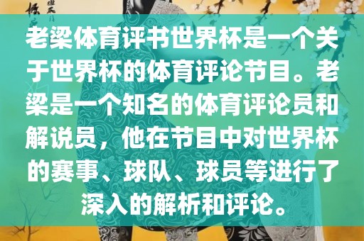 老梁体育评书世界杯是一个关于世界杯的体育评论节目。老梁是一个知名的体育评论员和解说员，他在节目中对世界杯的赛事、球队、球员等进行了深入的解析和评论。
