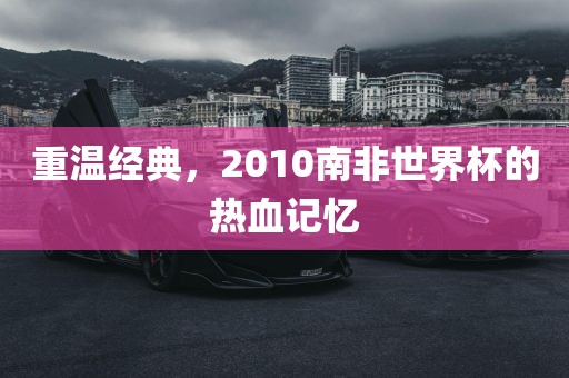 重温经典，2010南非世界杯的热血记忆