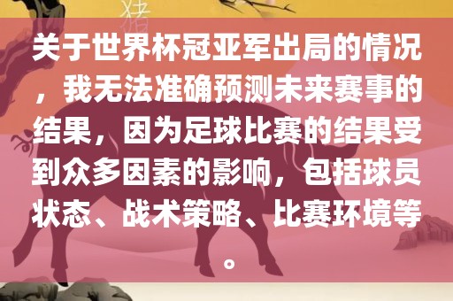 关于世界杯冠亚军出局的情况，我无法准确预测未来赛事的结果，因为足球比赛的结果受到众多因素的影响，包括球员状态、战术策略、比赛环境等。