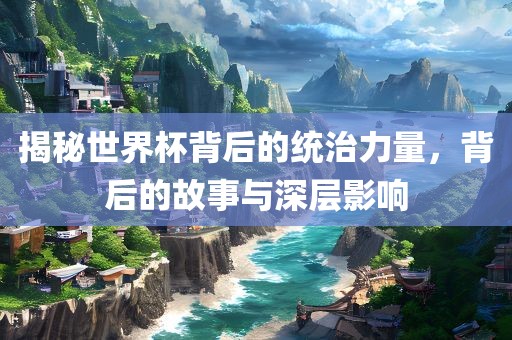 揭秘世界杯背后的统治力量，背后的故事与深层广西贺州市华昌新材料有限公司影响