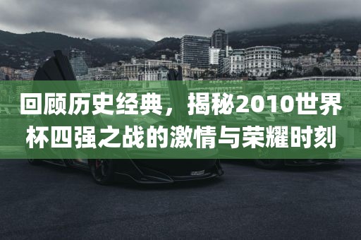回顾历史经典，揭秘2010世界杯四强之战的激情与荣耀时刻