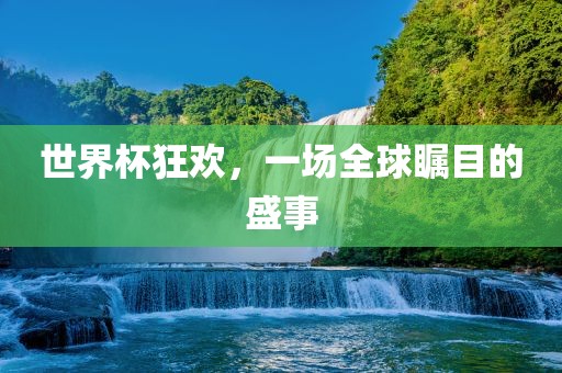 世界杯狂欢，一场全球瞩目的盛事广西贺州市华昌新材料有限公司