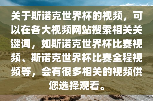 关于斯诺克世界杯的视频，可以在各大视频网站搜索相关关键词，如斯诺克世界杯比赛视频、斯诺克世界杯比赛全程视频等，会有很多相关的视频供您选择观看。广西贺州市华昌新材料有限公司