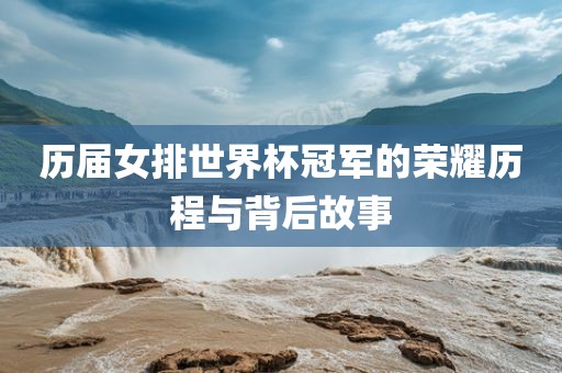 历届女排世界杯冠军的荣耀历程与背后故事