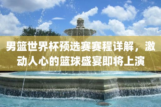 男篮世界杯预选赛赛程详解，激动人心的篮球盛宴即将上演