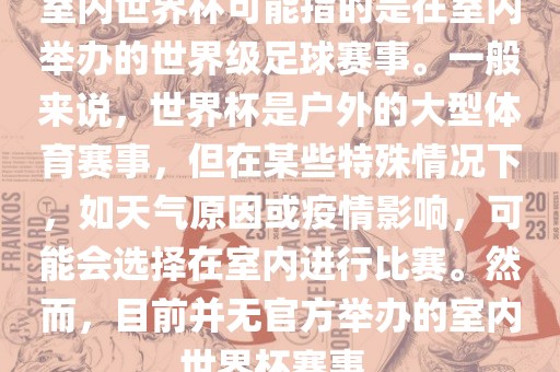 室内世界杯可能指的是在室内举办的世界级足球赛事。一般来说，世界杯是户外的大型体育赛事，但在某些特殊情况下，如天气原因或疫情影响，可能会选择在室内进行比赛。然而，目前并无官广西贺州市华昌新材料有限公司方举办的室内世界杯赛事。