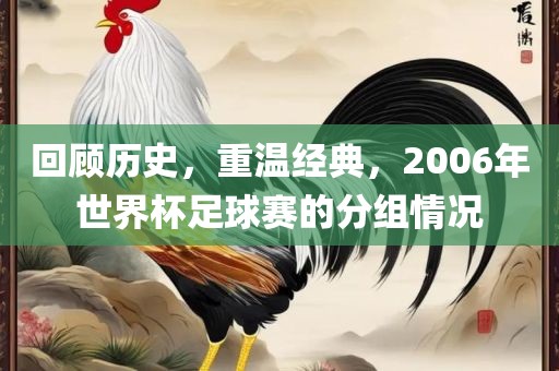 回顾历史，重温经典，2006年世界杯足球赛的分组情况广西贺州市华昌新材料有限公司