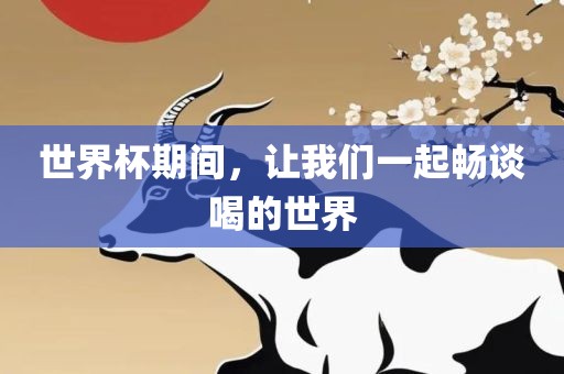 世界杯期间，让我们一起畅谈喝的世界广西贺州市华昌新材料有限公司
