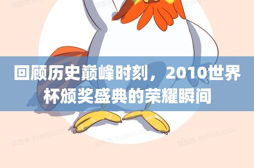 回顾历史巅峰时刻，2010世界杯颁奖盛典的荣耀瞬间