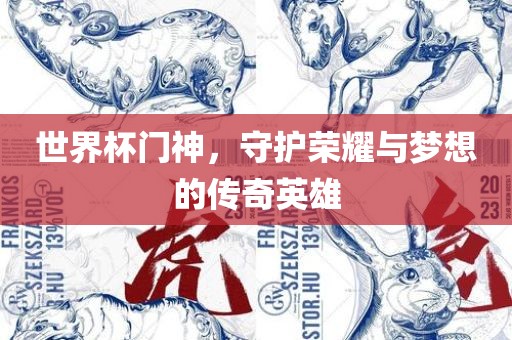 世界杯门神，守护荣耀与梦想的传奇英雄