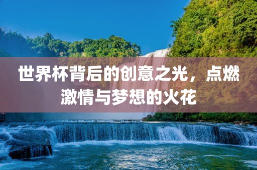 世界杯背后的创意之光，点燃激情与梦想的火花广西贺州市华昌新材料有限公司