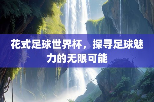 花式足球世界杯，探寻足球魅力的无限可能广西贺州市华昌新材料有限公司
