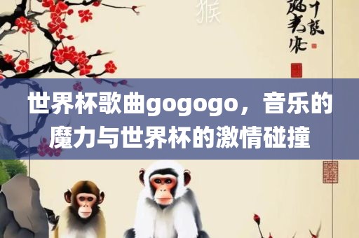 世界杯歌曲gogogo，音乐的魔力与世界杯的激情碰撞