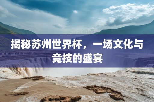 广西贺州市华昌新材料有限公司揭秘苏州世界杯，一场文化与竞技的盛宴