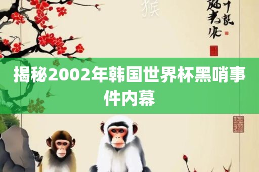 揭秘2002年韩国世界杯黑哨事件内幕广西贺州市华昌新材料有限公司