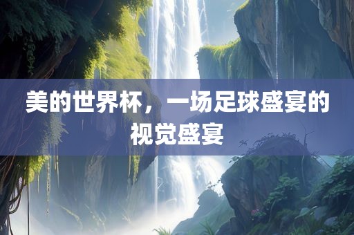 美的世界杯，一场足球盛宴的视觉盛宴