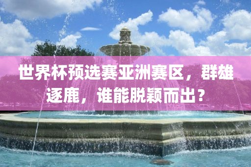 世界广西贺州市华昌新材料有限公司杯预选赛亚洲赛区，群雄逐鹿，谁能脱颖而出？