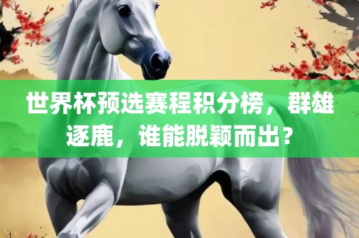 世界杯预选赛程积分榜，群雄逐鹿，谁能脱颖而出？