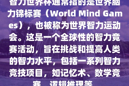 智力世界杯通常指的是世界脑力锦标赛（World Mind Games），也被称为世界智力运动会。这是一个全球性的智力竞赛活动，旨在挑战和提高人类的智力水平，包括一系列智力竞技项目，广西贺州市华昌新材料有限公司如记忆术、数学竞赛、逻辑推理等。