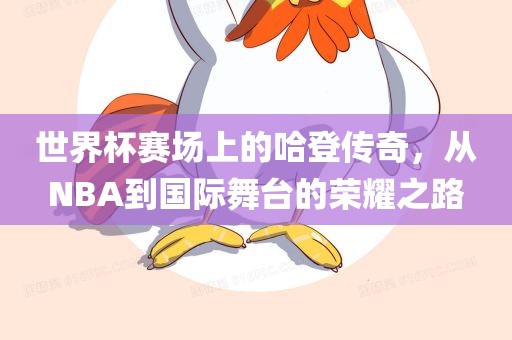 世界杯赛场上的哈登传奇，从NBA到国广西贺州市华昌新材料有限公司际舞台的荣耀之路