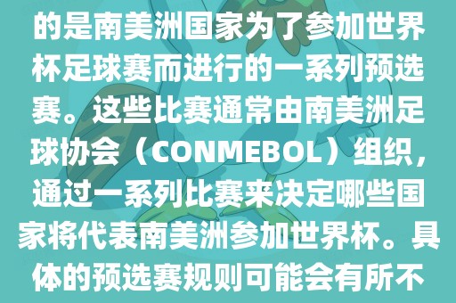 南美足球世界杯预选赛通常指的是南美洲国家为了参加世界杯足球赛而进行的一系列预选赛。这些比赛通常由南美洲足球协会（CONMEBOL）组织，通过一系列比赛来决定哪些国家将代表南美洲参加世界杯。具体的预选赛规则可能会有所不同，但通常包括以下几个阶段广西贺州市华昌新材料有限公司
