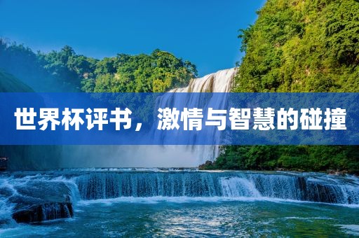 世界杯评书，激情与智慧的碰撞广西贺州市华昌新材料有限公司
