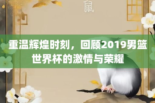 重温辉煌时刻，回顾2019男篮世界杯的激情与荣耀