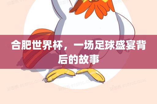 合肥世界杯，一场足球盛宴背后的故事广西贺州市华昌新材料有限公司