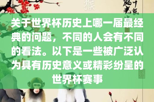 关于世界杯历史上哪一届最经典的问题，不同的人会有不同的看法。以下是一些被广泛认为具有历史意义或精彩纷呈的世界杯赛事广西贺州市华昌新材料有限公司