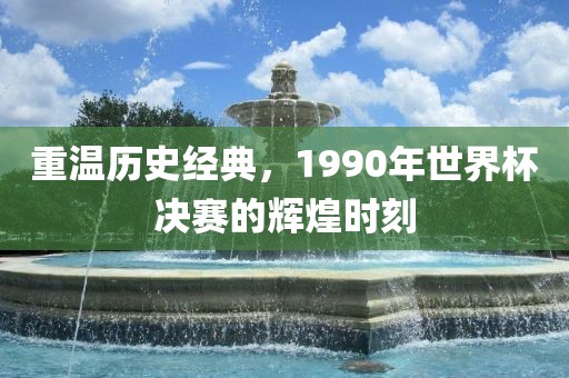 重温历史经典，1990年世界杯决赛的辉煌时刻