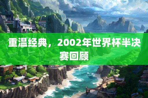 重温经典，2002年世界杯半决赛回顾
