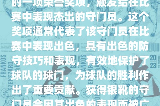 世界杯银靴是世界杯足球赛中的一项荣誉奖项，颁发给在比赛中表现杰出的守门员。这个奖项通常代表了该守门员在比赛中表现出色，具有出色的防守技巧和表现，有效地保护了球队的球门，为球队的胜利作出了重要贡献。获得银靴的守门员会因其出色的表现而被广泛认可和赞誉。广西贺州市华昌新材料有限公司