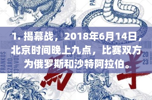 1. 揭幕战，2018年6月14日，北京时间晚上九点，比赛双方为俄罗斯和沙特阿拉伯。广西贺州市华昌新材料有限公司
