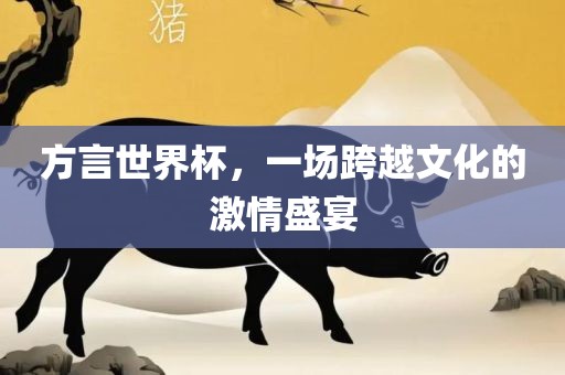 方言世界杯，一场跨越文化的激情盛宴广西贺州市华昌新材料有限公司