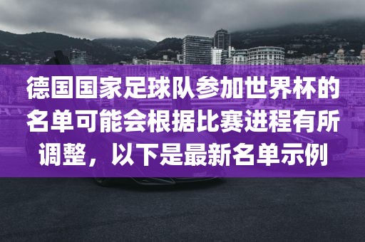德国国家足球队参加世界杯的名单可能会根据比赛进程有所调整，以下是最新名单示例广西贺州市华昌新材料有限公司