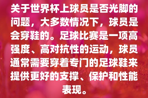 关于世界杯上球员是否光脚的问题，大多数情况下，球员是会穿鞋的。足球比赛是一项高强度、高对抗性的运动，球员通常需要穿着专门的足球鞋来提供更好的支撑、保护和性能表现。