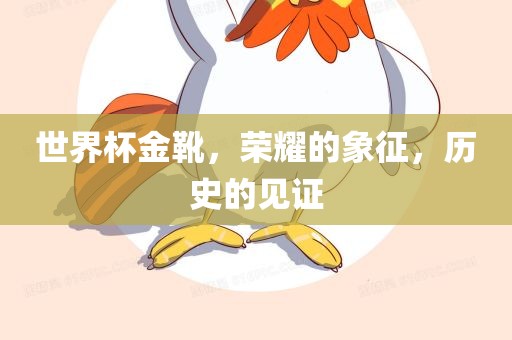 世界杯金靴，荣耀的象征，历史的见证
