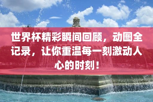 世界杯精彩瞬间回顾，动图全记录，让你重温每一刻激动人心的时刻！