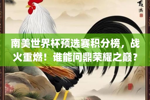 南美世界杯预选赛积分榜，战火重燃！谁能问鼎荣耀之巅？