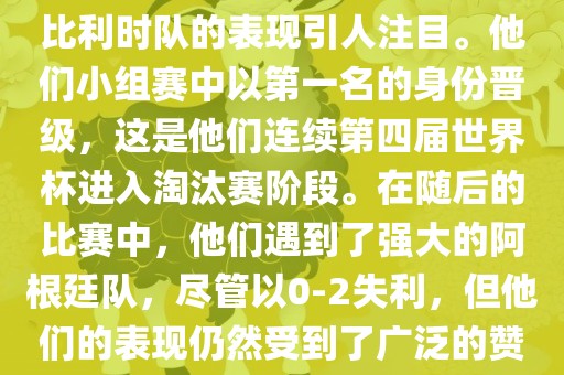在2014年的世界杯足球赛中，比利时队的表现引人注目。他们小组赛中以第一名的身份晋级，这是他们连续第四届世界杯进入淘汰赛阶段。在随后的比赛中，他们遇到了强大的阿根廷队，尽管以0-2失利，但他们的表现仍然受到了广泛的赞誉和关注。广西贺州市华昌新材料有限公司