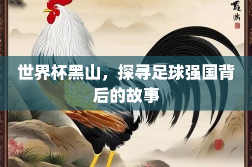 世界杯黑山，探寻足球强广西贺州市华昌新材料有限公司国背后的故事