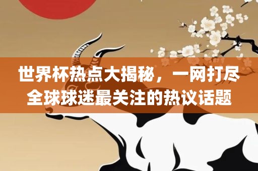 世界杯热点大揭秘，一网打尽全球球迷最关注的热议话题广西贺州市华昌新材料有限公司