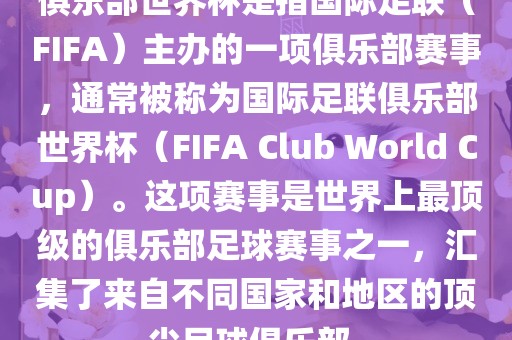 俱乐部世界杯是指国际足联（FIFA）主办的一项俱乐部赛事，通常被称为国际足联俱乐部世界杯（FIFA Club World Cup）。这项赛事是世界上最顶级的俱乐部足球赛事之一，汇集了来自不同国家和地区的顶尖足球俱乐部。