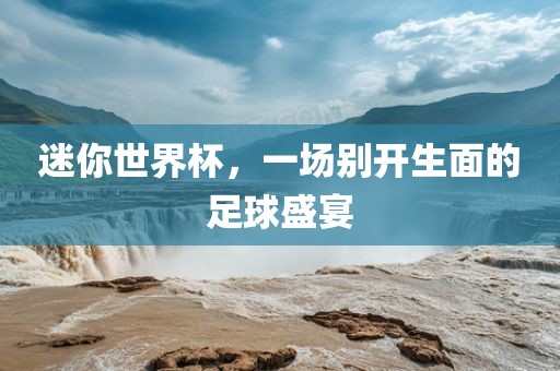 迷你世界杯，一场别开生面的足球盛宴